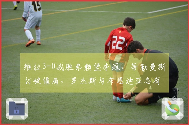 维拉3-0战胜弗赖堡夺冠,蒂勒曼斯打破僵局,罗杰斯与布恩迪亚各有助攻与进球