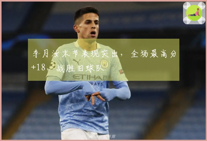 李月汝末节表现突出，全场最高分+18，战胜旧球队