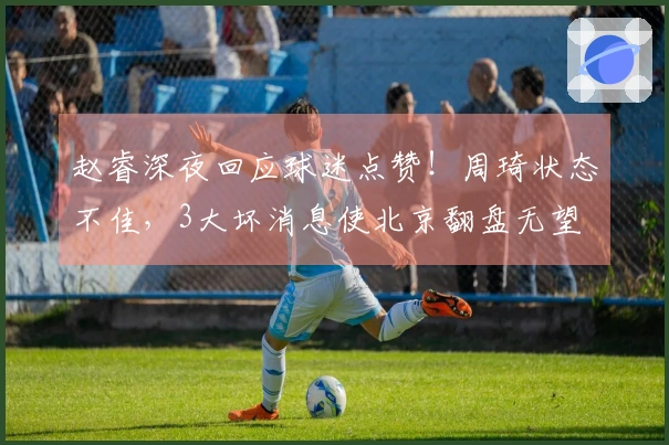 赵睿深夜回应球迷点赞！周琦状态不佳，3大坏消息使北京翻盘无望