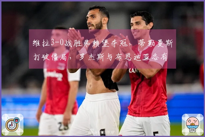 维拉3-0战胜弗赖堡夺冠，蒂勒曼斯打破僵局，罗杰斯与布恩迪亚各有助攻与进球